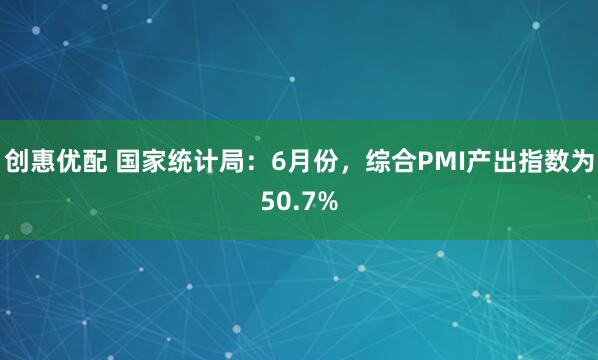 创惠优配 国家统计局：6月份，综合PMI产出指数为50.7%