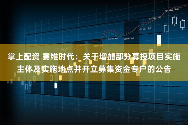 掌上配资 赛维时代：关于增加部分募投项目实施主体及实施地点并开立募集资金专户的公告