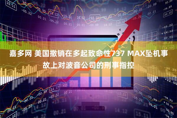 嘉多网 美国撤销在多起致命性737 MAX坠机事故上对波音公司的刑事指控