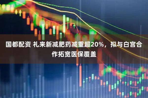 国都配资 礼来新减肥药减重超20%，拟与白宫合作拓宽医保覆盖