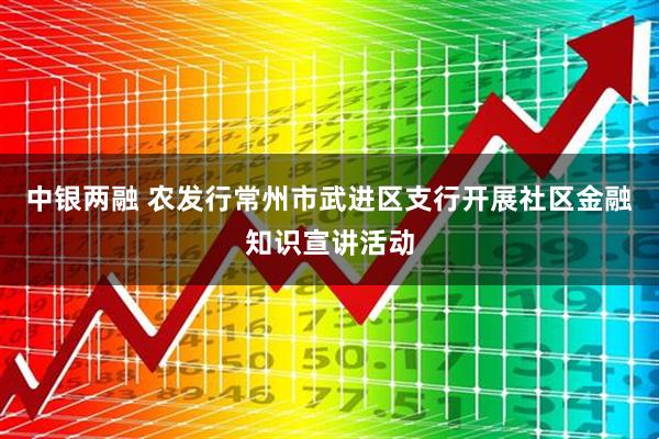 中银两融 农发行常州市武进区支行开展社区金融知识宣讲活动