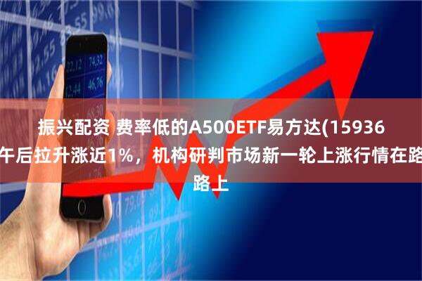振兴配资 费率低的A500ETF易方达(159361)午后拉升涨近1%，机构研判市场新一轮上涨行情在路上
