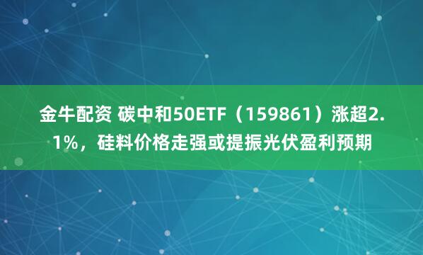 金牛配资 碳中和50ETF（159861）涨超2.1%，硅料价格走强或提振光伏盈利预期