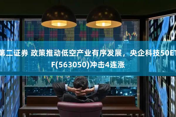 第二证券 政策推动低空产业有序发展，央企科技50ETF(563050)冲击4连涨
