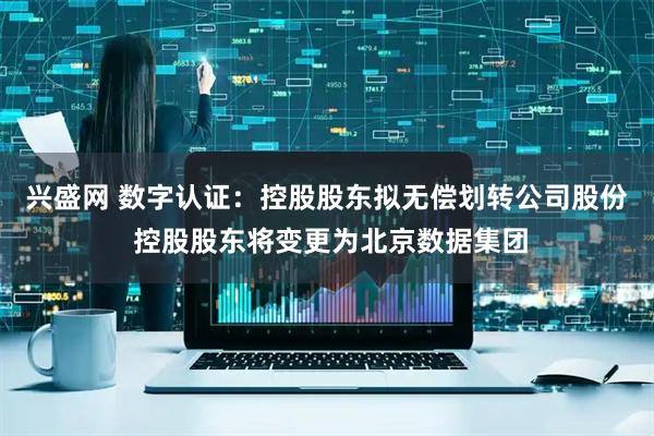 兴盛网 数字认证:控股股东拟无偿划转公司股份 控股股东将变更为北京数据集团