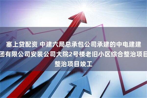 塞上贷配资 中建六局总承包公司承建的中电建建筑集团有限公司安装公司大院2号楼老旧小区综合整治项目竣工