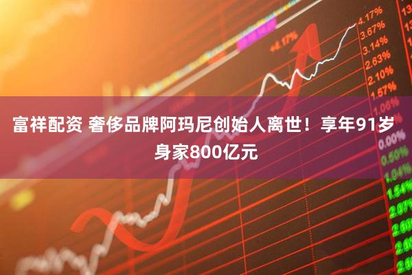 富祥配资 奢侈品牌阿玛尼创始人离世！享年91岁 身家800亿元