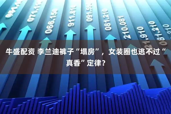 牛盛配资 李兰迪裤子“塌房”，女装圈也逃不过“真香”定律？