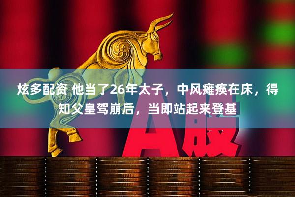 炫多配资 他当了26年太子，中风瘫痪在床，得知父皇驾崩后，当即站起来登基