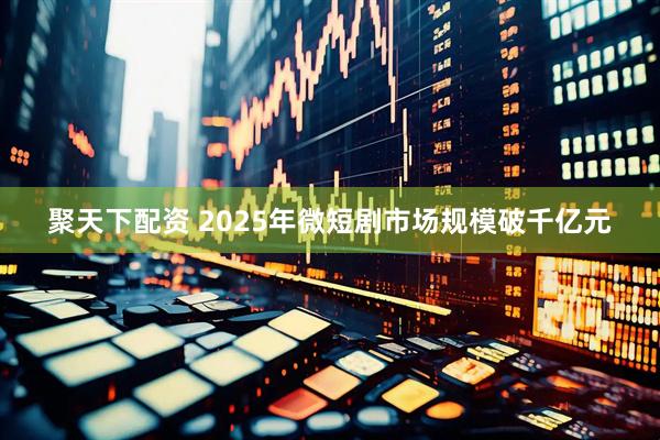 聚天下配资 2025年微短剧市场规模破千亿元