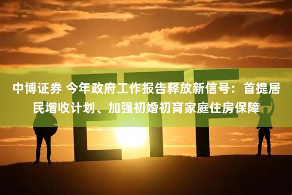 中博证券 今年政府工作报告释放新信号：首提居民增收计划、加强初婚初育家庭住房保障