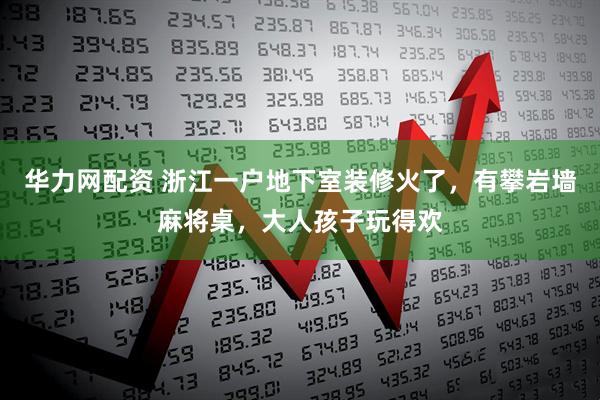 华力网配资 浙江一户地下室装修火了，有攀岩墙麻将桌，大人孩子玩得欢