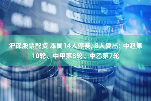 沪深股票配资 本周14人停赛, 8人复出: 中超第10轮、中甲第8轮、中乙第7轮