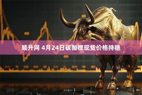顺升网 4月24日碳酸锂现货价格持稳